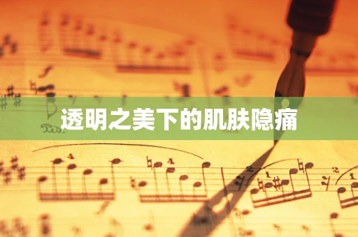 透明之美下的肌肤隐痛