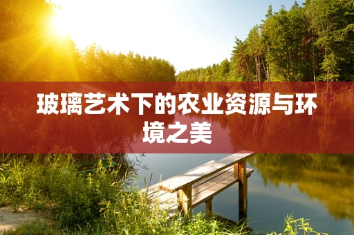 玻璃艺术下的农业资源与环境之美
