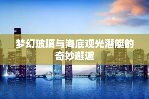 梦幻玻璃与海底观光潜艇的奇妙邂逅