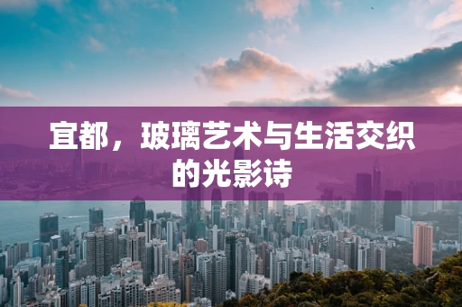 宜都，玻璃艺术与生活交织的光影诗