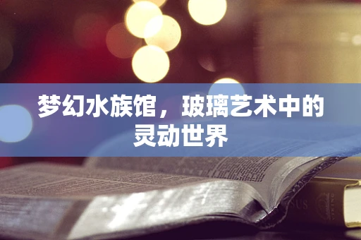 梦幻水族馆，玻璃艺术中的灵动世界