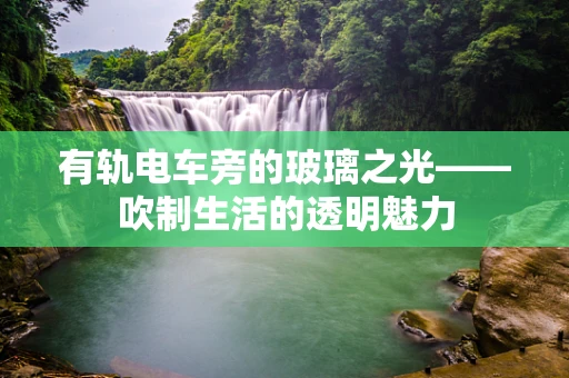 有轨电车旁的玻璃之光——吹制生活的透明魅力