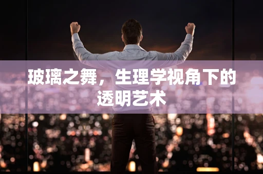 玻璃之舞，生理学视角下的透明艺术