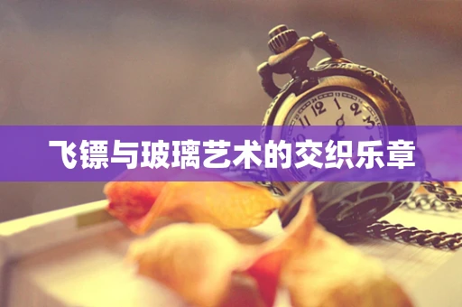 飞镖与玻璃艺术的交织乐章
