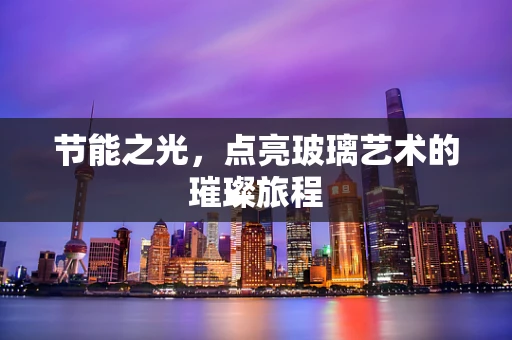 节能之光，点亮玻璃艺术的璀璨旅程