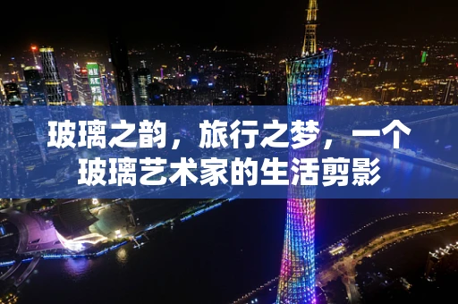 玻璃之韵，旅行之梦，一个玻璃艺术家的生活剪影