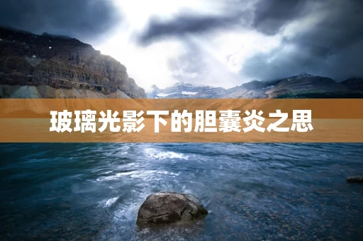 玻璃光影下的胆囊炎之思