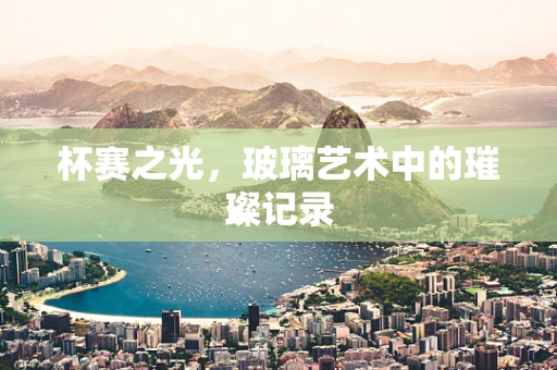 杯赛之光，玻璃艺术中的璀璨记录