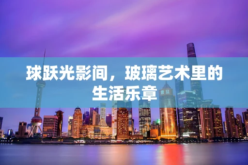球跃光影间，玻璃艺术里的生活乐章