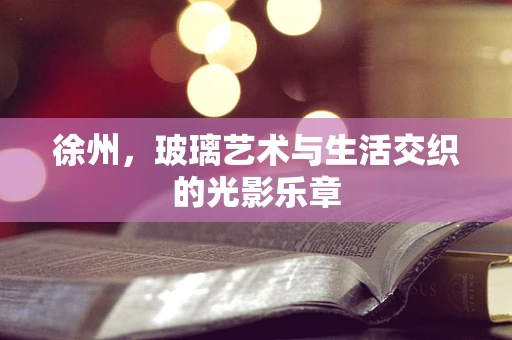 徐州，玻璃艺术与生活交织的光影乐章