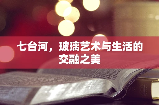 七台河，玻璃艺术与生活的交融之美