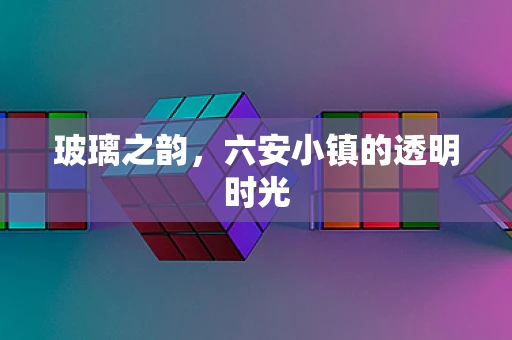 玻璃之韵，六安小镇的透明时光