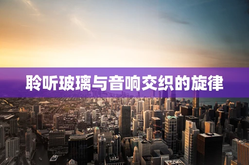 聆听玻璃与音响交织的旋律