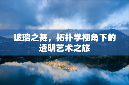 玻璃之舞，拓扑学视角下的透明艺术之旅