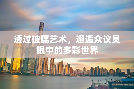 透过玻璃艺术，邂逅众议员眼中的多彩世界