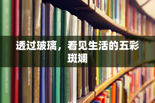 透过玻璃，看见生活的五彩斑斓