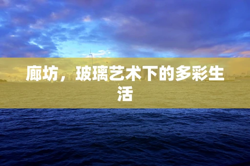 廊坊，玻璃艺术下的多彩生活