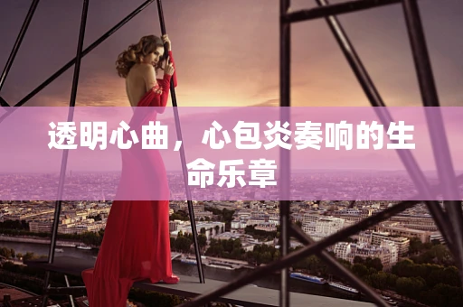 透明心曲，心包炎奏响的生命乐章