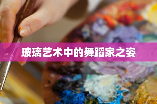 玻璃艺术中的舞蹈家之姿