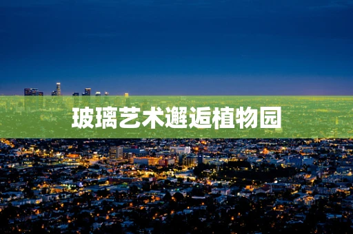 玻璃艺术邂逅植物园