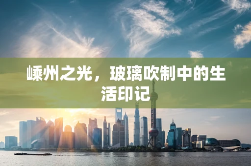 嵊州之光，玻璃吹制中的生活印记