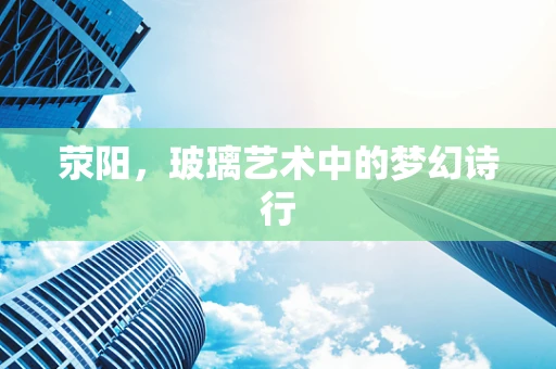 荥阳，玻璃艺术中的梦幻诗行
