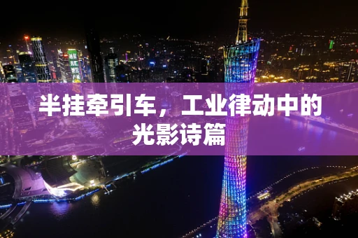 半挂牵引车，工业律动中的光影诗篇