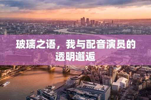 玻璃之语，我与配音演员的透明邂逅