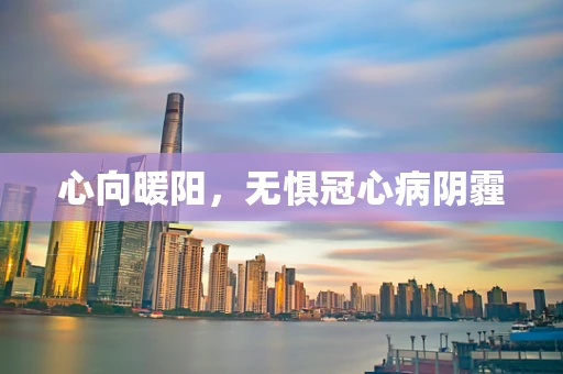 心向暖阳，无惧冠心病阴霾