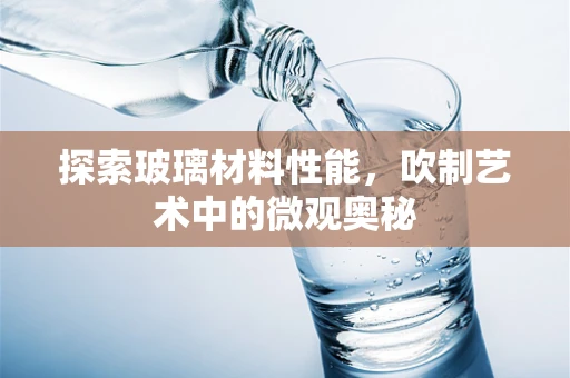 探索玻璃材料性能，吹制艺术中的微观奥秘