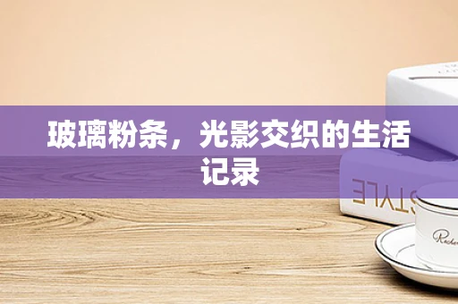 玻璃粉条，光影交织的生活记录