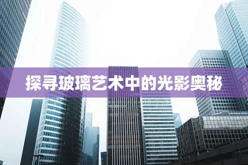 探寻玻璃艺术中的光影奥秘