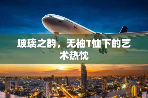 玻璃之韵，无袖T恤下的艺术热忱