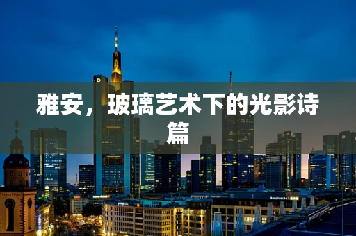 雅安，玻璃艺术下的光影诗篇