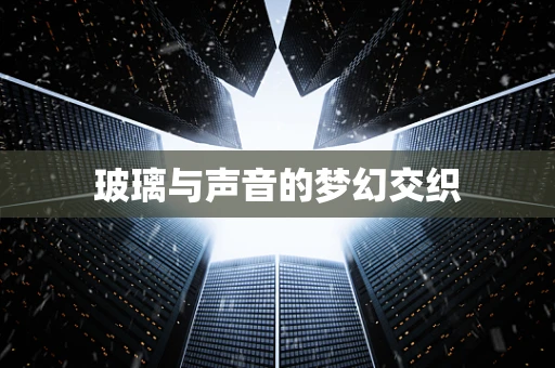 玻璃与声音的梦幻交织