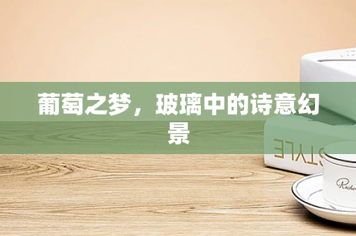 葡萄之梦，玻璃中的诗意幻景