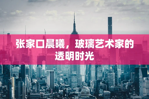 张家口晨曦，玻璃艺术家的透明时光