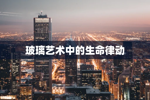 玻璃艺术中的生命律动