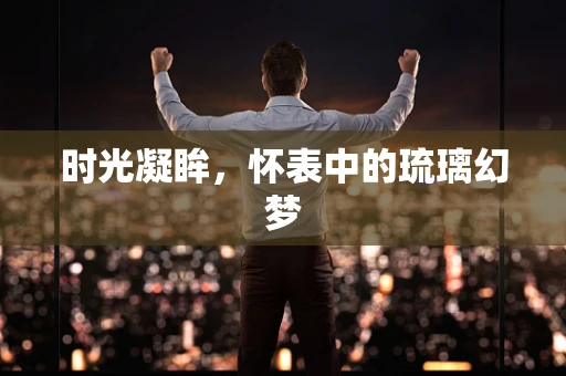 时光凝眸，怀表中的琉璃幻梦
