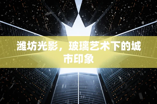 潍坊光影，玻璃艺术下的城市印象
