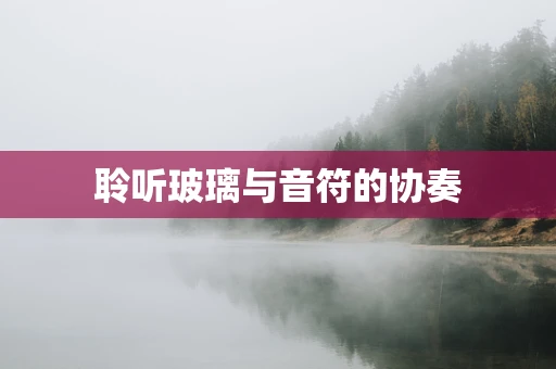 聆听玻璃与音符的协奏