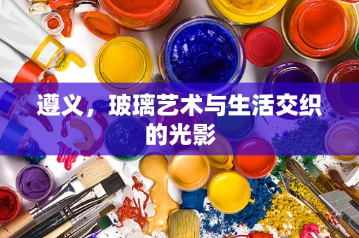 遵义，玻璃艺术与生活交织的光影