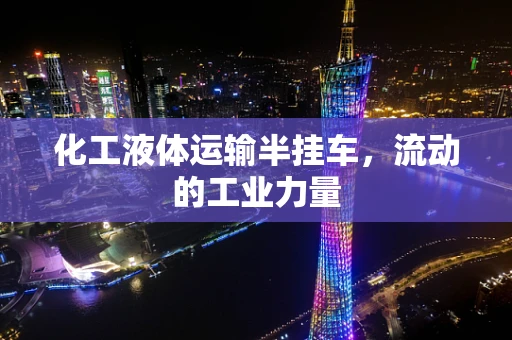 化工液体运输半挂车，流动的工业力量