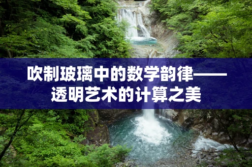 吹制玻璃中的数学韵律——透明艺术的计算之美