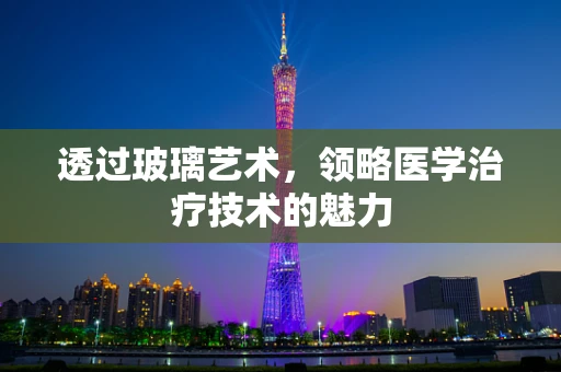 透过玻璃艺术，领略医学治疗技术的魅力