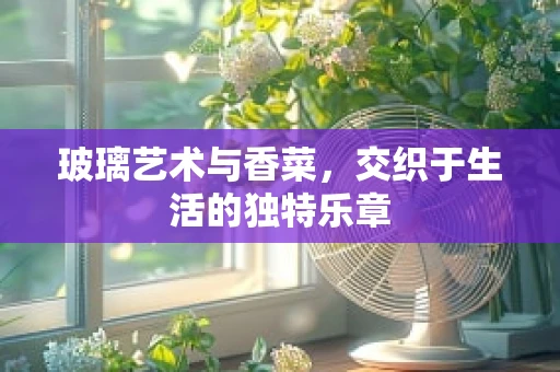 玻璃艺术与香菜，交织于生活的独特乐章