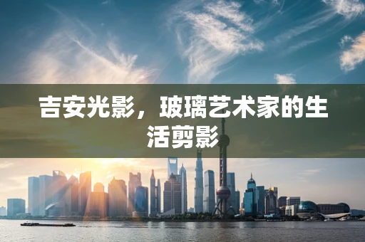 吉安光影，玻璃艺术家的生活剪影