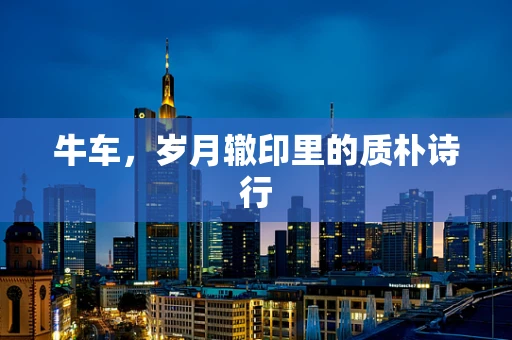 牛车，岁月辙印里的质朴诗行