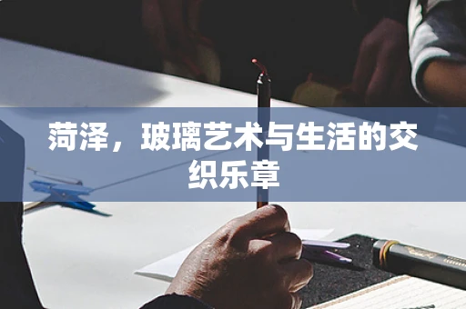 菏泽，玻璃艺术与生活的交织乐章