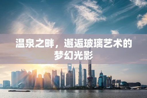 温泉之畔，邂逅玻璃艺术的梦幻光影